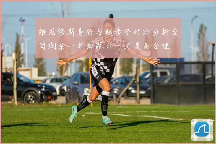 维尼修斯身价与起步价对比分析合同剩余一年周薪六十万是否合理