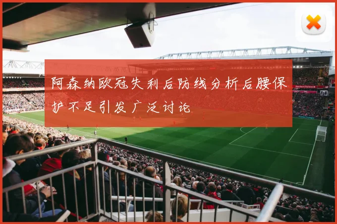 阿森纳欧冠失利后防线分析后腰保护不足引发广泛讨论