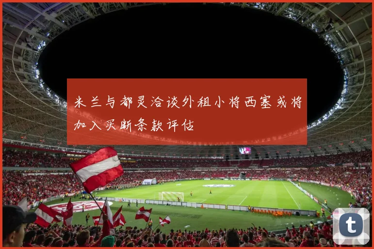 米兰与都灵洽谈外租小将西塞或将加入买断条款评估