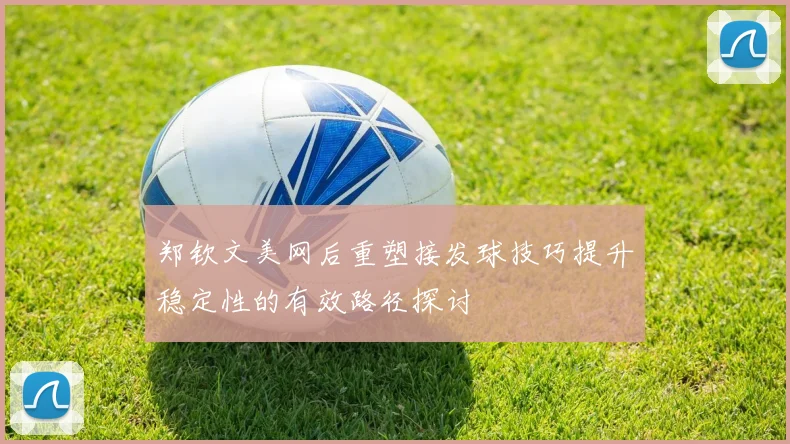 郑钦文美网后重塑接发球技巧提升稳定性的有效路径探讨
