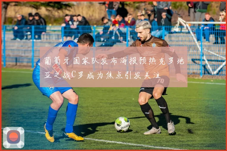 葡萄牙国家队发布海报预热克罗地亚之战C罗成为焦点引发关注