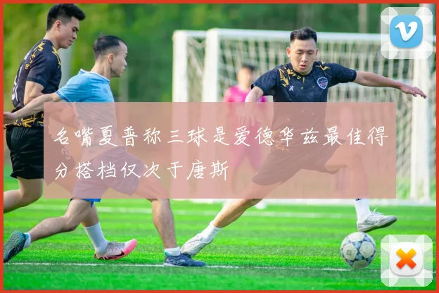 名嘴夏普称三球是爱德华兹最佳得分搭档仅次于唐斯